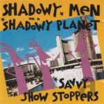 SHADOWY MEN ON A SHADOWY PLANET – SAVVY SHOW STOPPERS