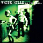 WHITE HILLS – SO YOU ARE… SO YOU’LL BE