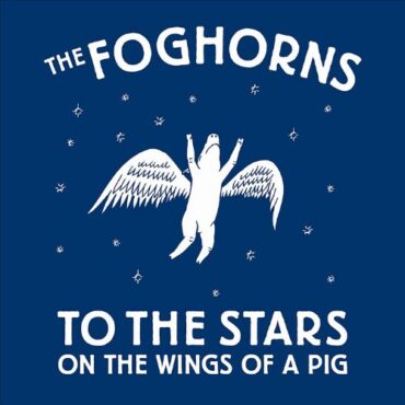 FOGHORNS – TO THE STARS ON THE WINGS OF A PIG