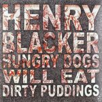 HENRY BLACKER – HUNGRY DOGS WILL EAT DIRTY PUDDING