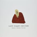 LATE NIGHT FRIENDS – WHAT I THINK I’M NOT