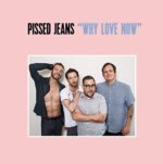 PISSED JEANS – WHY LOVE NOW