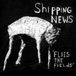 SHIPPING NEWS – FLIES THE FIELDS