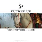 FUCKED UP – YEAR OF THE HORSE