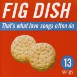 FIG DISH - THAT'S WHAT LOVE SONGS OFTEN DO